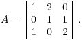 $$A = \left[\matrix{1 & 2 & 0 \cr 0 & 1 & 1 \cr 1 & 0 & 2 \cr}\right].$$